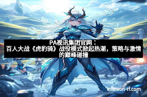 PA视讯集团官网：百人大战《虎豹骑》战役模式掀起热潮，策略与激情的巅峰碰撞