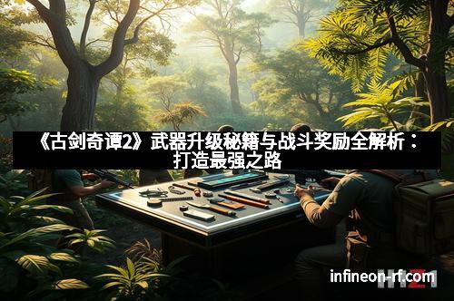 《古剑奇谭2》武器升级秘籍与战斗奖励全解析：打造最强之路