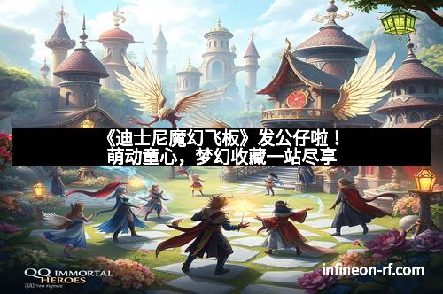 《迪士尼魔幻飞板》发公仔啦！萌动童心，梦幻收藏一站尽享