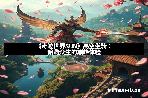 《奇迹世界SUN》高空坐骑：俯瞰众生的巅峰体验