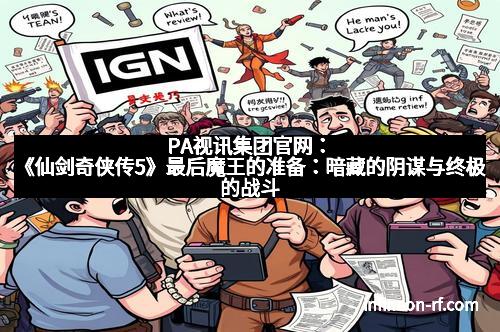PA视讯集团官网：《仙剑奇侠传5》最后魔王的准备：暗藏的阴谋与终极的战斗